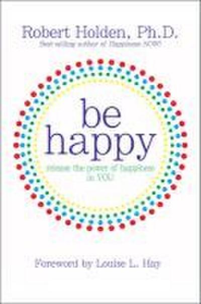 Be Happy!: Release the Power of Happiness in You