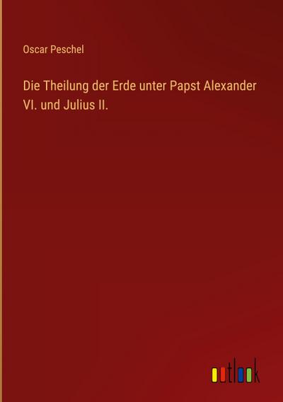 Die Theilung der Erde unter Papst Alexander VI. und Julius II.