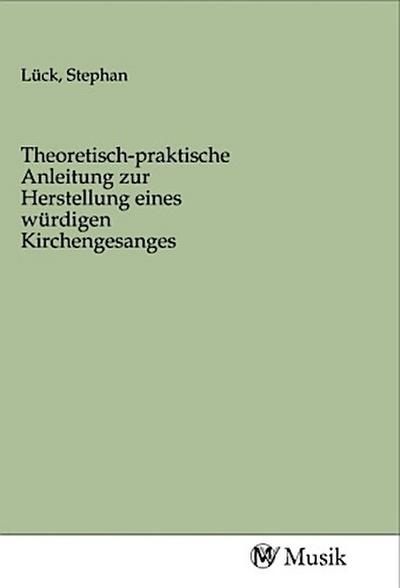 Theoretisch-praktische Anleitung zur Herstellung eines würdigen Kirchengesanges