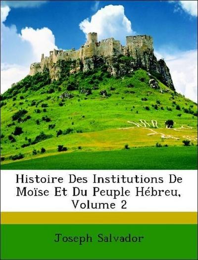 Joseph Salvador: Histoire Des Institutions De Moïse Et Du Pe