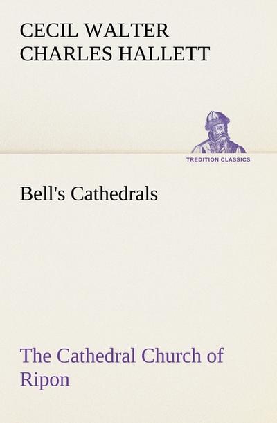 Bell’s Cathedrals: The Cathedral Church of Ripon A Short History of the Church and a Description of Its Fabric
