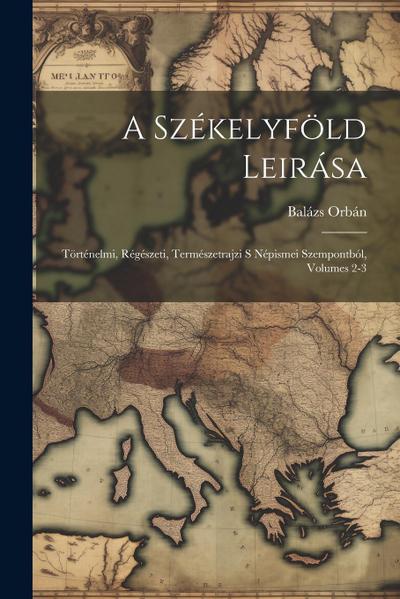 A Székelyföld Leirása: Történelmi, Régészeti, Természetrajzi S Népismei Szempontból, Volumes 2-3