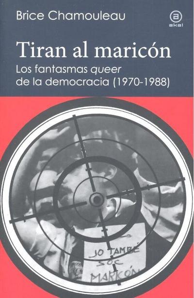 Tiran al maricón : los fantasmas ’queer’ de la democracia, 1970-1988 : una interpretación de las subjetividades gays ante el Estado español