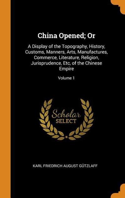 China Opened; Or: A Display of the Topography, History, Customs, Manners, Arts, Manufactures, Commerce, Literature, Religion, Jurisprude