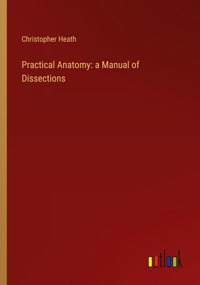 Practical Anatomy: a Manual of Dissections