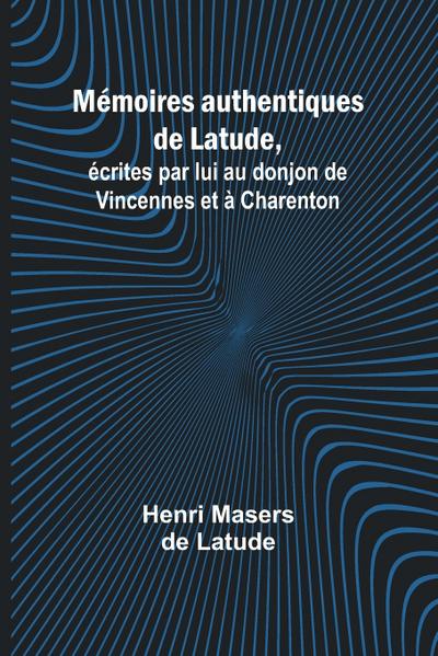 Mémoires authentiques de Latude,; écrites par lui au donjon de Vincennes et à Charenton