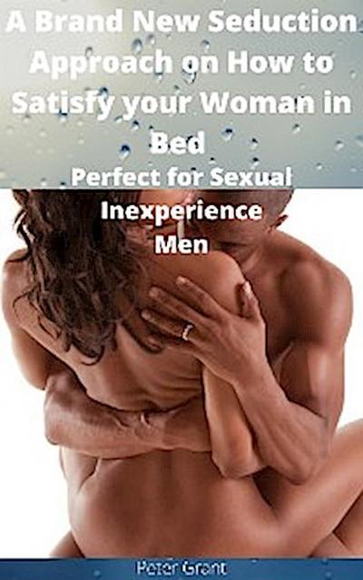 A Brand New Seduction Approach on How to Satisfy your Woman in Bed, Perfect for Sexual Inexperience Men