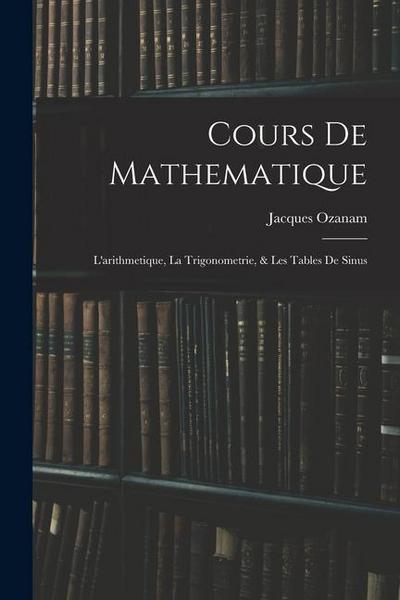 Cours De Mathematique: L’arithmetique, La Trigonometrie, & Les Tables De Sinus