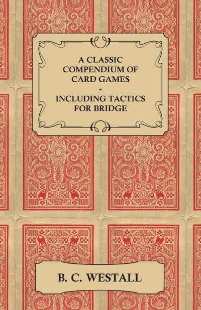 A Classic Compendium of Card Games - Including Tactics for Bridge