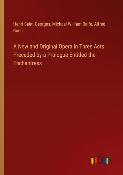 A New and Original Opera in Three Acts Preceded by a Prologue Entitled the Enchantress