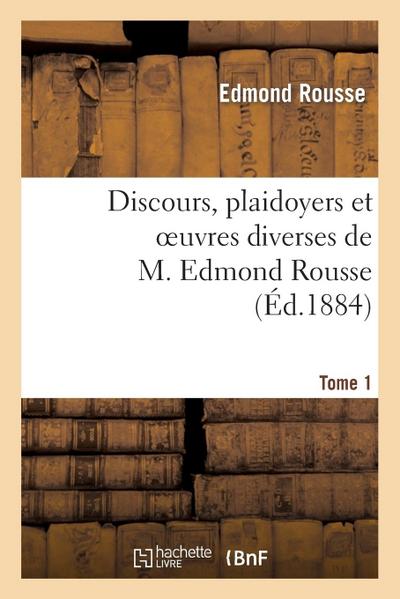 Discours, Plaidoyers Et Oeuvres Diverses de M. Edmond Rousse. Tome 1