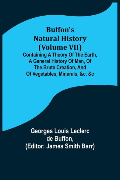 Buffon’s Natural History (Volume VII); Containing a Theory of the Earth, a General History of Man, of the Brute Creation, and of Vegetables, Minerals, &c. &c