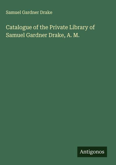 Catalogue of the Private Library of Samuel Gardner Drake, A. M.