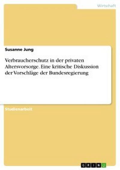 Verbraucherschutz in der privaten Altersvorsorge. Eine kritische Diskussion der Vorschläge der Bundesregierung