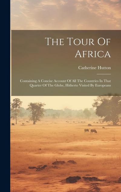 The Tour Of Africa: Containing A Concise Account Of All The Countries In That Quarter Of The Globe, Hitherto Visited By Europeans