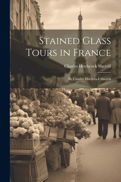 Stained Glass Tours in France: By Charles Hitchcock Sherrill