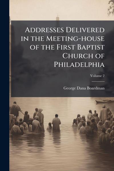 Addresses Delivered in the Meeting-house of the First Baptist Church of Philadelphia
