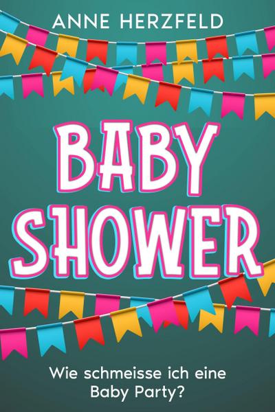 Baby Shower - Wie Schmeisse ich eine Baby-Party: Unvergessliche Momente für die Werdende Mama: Tipps und Tricks für die Perfekte Baby-Party