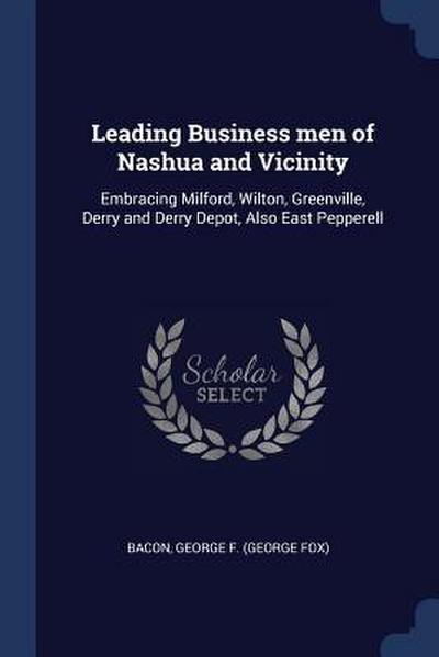 Leading Business men of Nashua and Vicinity: Embracing Milford, Wilton, Greenville, Derry and Derry Depot, Also East Pepperell