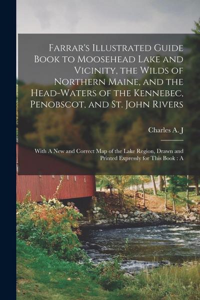 Farrar’s Illustrated Guide Book to Moosehead Lake and Vicinity, the Wilds of Northern Maine, and the Head-waters of the Kennebec, Penobscot, and St. J