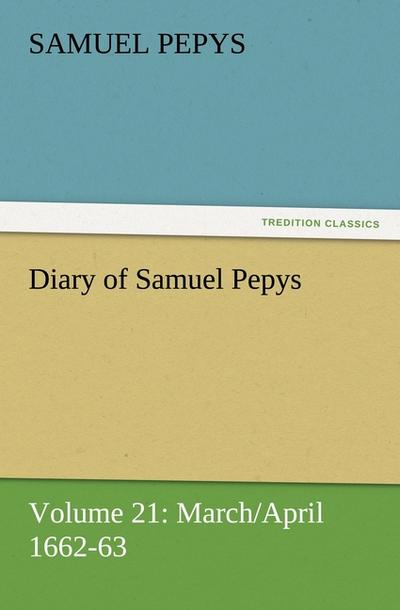 Diary of Samuel Pepys - Volume 21: March/April 1662-63