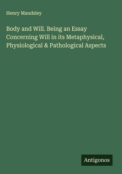 Body and Will. Being an Essay Concerning Will in its Metaphysical, Physiological & Pathological Aspects