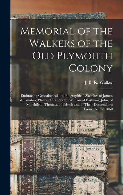 Memorial of the Walkers of the Old Plymouth Colony; Embracing Genealogical and Biographical Sketches of James, of Taunton; Philip, of Rehoboth; Willia