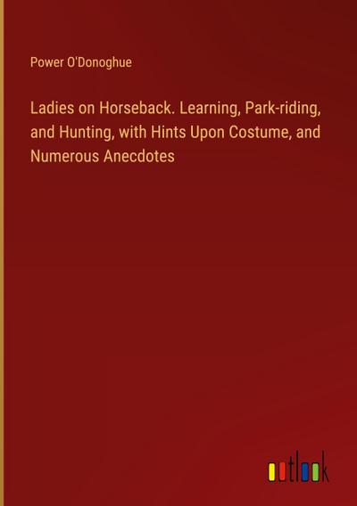 Ladies on Horseback. Learning, Park-riding, and Hunting, with Hints Upon Costume, and Numerous Anecdotes