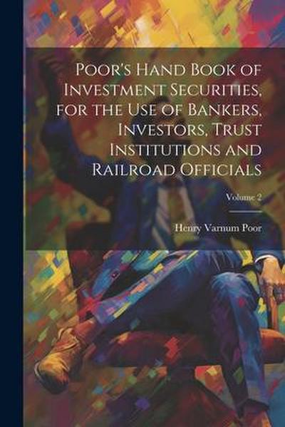 Poor’s Hand Book of Investment Securities, for the Use of Bankers, Investors, Trust Institutions and Railroad Officials; Volume 2