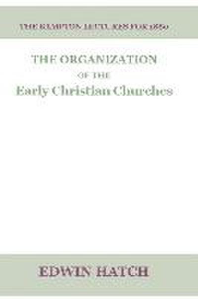 The Organization of the Early Christian Churches: Eight Lectures Delivered Before the University of Oxford, in the Year 1880.
