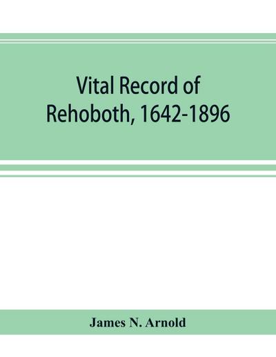 Vital record of Rehoboth, 1642-1896. Marriages, intentions, births, deaths with supplement containing the record of 1896, colonial return, lists of the early settlers, purchases, freemen, inhabitants, the soldiers serving in Philip’s war and the revolutio