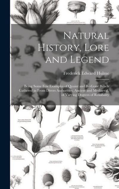 Natural History, Lore and Legend: Being Some Few Examples of Quaint and By-Gone Beliefs Gathered in From Divers Authorities, Ancient and Mediaeval, of