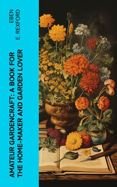 Amateur Gardencraft: A Book for the Home-Maker and Garden Lover