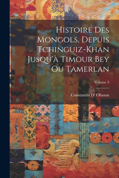 Histoire Des Mongols, Depuis Tchinguiz-Khan Jusqu’à Timour Bey Ou Tamerlan; Volume 3