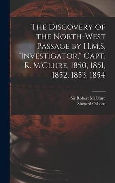 The Discovery of the North-West Passage by H.M.S. "Investigator," Capt. R. M’Clure, 1850, 1851, 1852, 1853, 1854 [microform]