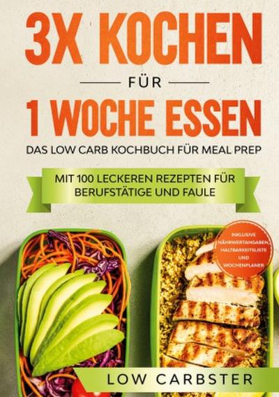 3x kochen für 1 Woche essen: Das Low Carb Kochbuch für Meal Prep - Mit 100 leckeren Rezepten für Berufstätige und Faule