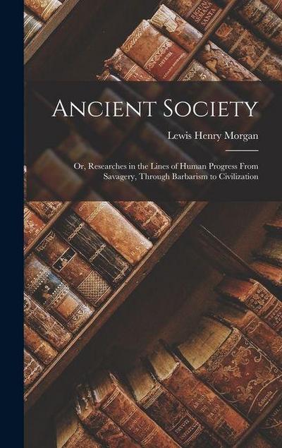 Ancient Society; Or, Researches in the Lines of Human Progress From Savagery, Through Barbarism to Civilization