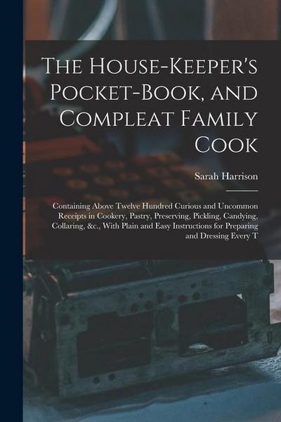 The House-Keeper’s Pocket-Book, and Compleat Family Cook: Containing Above Twelve Hundred Curious and Uncommon Receipts in Cookery, Pastry, Preserving