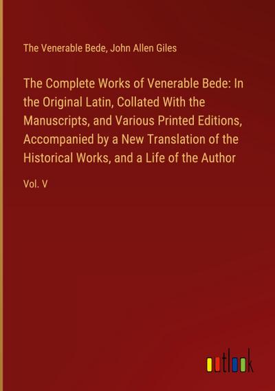 The Complete Works of Venerable Bede: In the Original Latin, Collated With the  Manuscripts, and Various Printed Editions, Accompanied by a New Translation of the  Historical Works, and a Life of the Author
