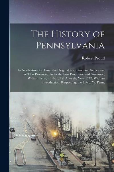 The History of Pennsylvania: In North America, From the Original Institution and Settlement of That Province, Under the First Proprietor and Govern
