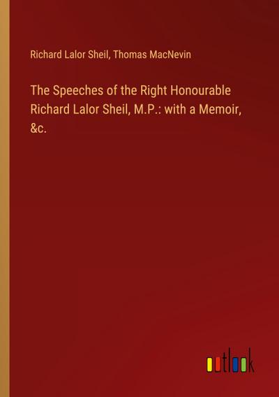 The Speeches of the Right Honourable Richard Lalor Sheil, M.P.: with a Memoir, &c.