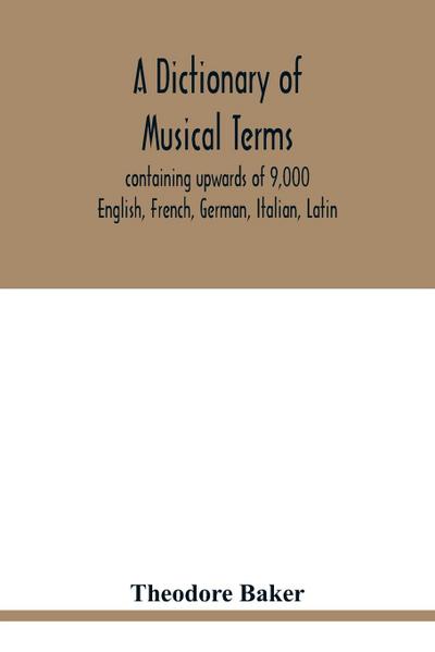 A dictionary of musical terms, containing upwards of 9,000 English, French, German, Italian, Latin, and Greek words and phrases used in the art and science of music, carefully defined, and with the accent of the foreign words marked; preceded by rules for