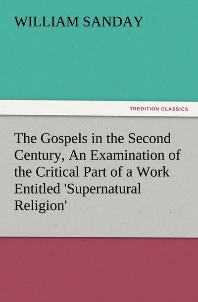 The Gospels in the Second Century, An Examination of the Critical Part of a Work Entitled ’Supernatural Religion’