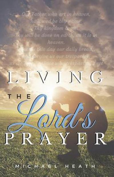 Living the Lord’s Prayer: Creating the Powerful Habit of Prayer in Your Life