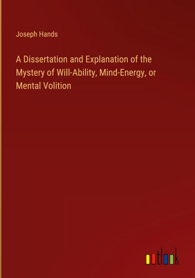 A Dissertation and Explanation of the Mystery of Will-Ability, Mind-Energy, or Mental Volition