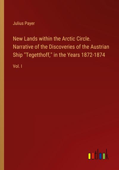 New Lands within the Arctic Circle. Narrative of the Discoveries of the Austrian Ship "Tegetthoff," in the Years 1872-1874
