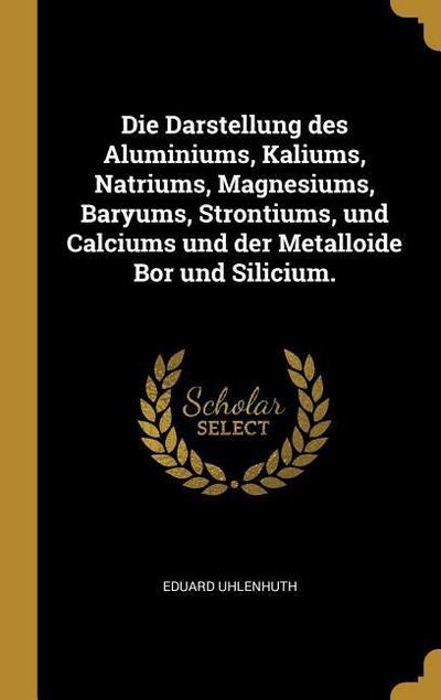 Die Darstellung Des Aluminiums, Kaliums, Natriums, Magnesiums, Baryums, Strontiums, Und Calciums Und Der Metalloide Bor Und Silicium.