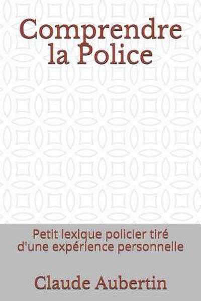 Comprendre La Police: Petit Lexique Policier Tiré d’Une Expérience Personnelle