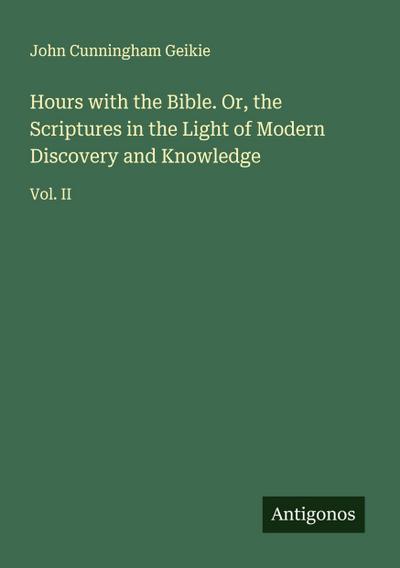 Hours with the Bible. Or, the Scriptures in the Light of Modern Discovery and Knowledge