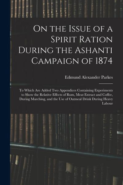 On the Issue of a Spirit Ration During the Ashanti Campaign of 1874: To Which Are Added Two Appendices Containing Experiments to Show the Relative Eff